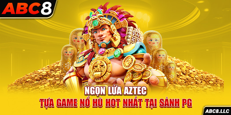 Ngọn Lửa Aztec – Tựa Game Nổ Hũ Hot Nhất Tại Sảnh PG